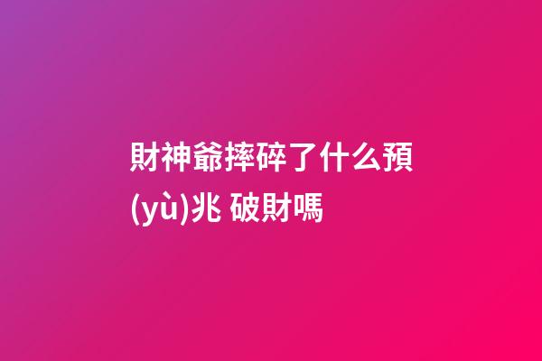 財神爺摔碎了什么預(yù)兆 破財嗎